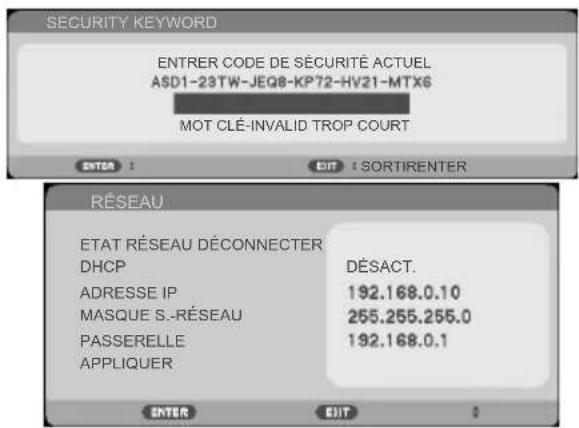SECURITY KEYWORD ENTRER CODE DE SÉCURITÉ ACTUEL ASD1-23TW-JEQ8-KP72-HV21-MTX6 MOT CLÉ-INVALID TROP COURT ENTER : EDIT : SORTIRENTER RÉSEAU ETAT RÉSEAU DÉCONNECTER DHCP DÉSACT. ADRESSE IP 192.168.0.10 MASQUE S.-RÉSEAU 255.255.255.0 PASSERELLE 192.168.0.1 APPLIQUER ENTER EDIT ?