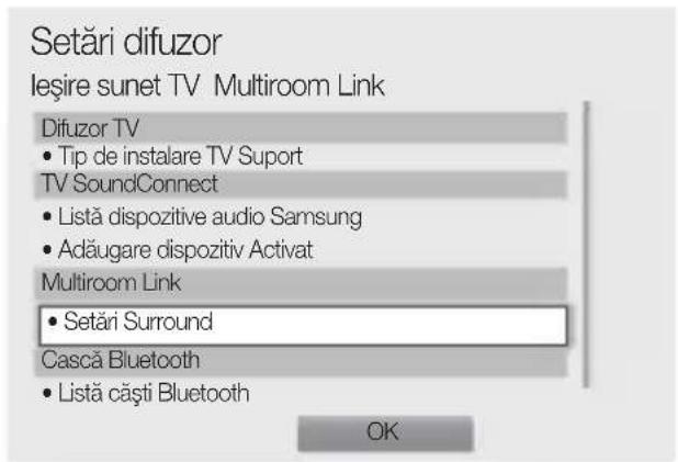 Setări difuzor Ieşire sunet TV Multiroom Link Difuzor TV • Tip de instalare TV Suport TV SoundConnect • Listă dispositive audio Samsung • Adăugare dispositiv Activat Multiroom Link • Setări Surround Cască Bluetooth • Listă căști Bluetooth OK