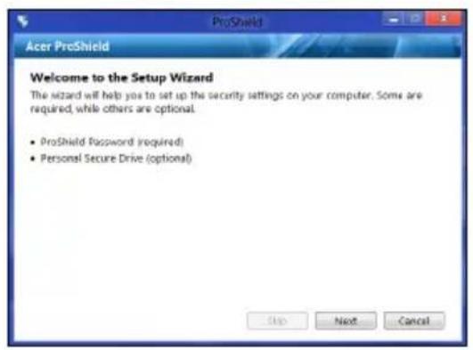 Acer ProShield Welcome to the Setup Wizard The wizard will help you to set up the security settings on your computer. Some are required, while others are optional. • ProShield Password (required) • Personal Secure Drive (optional)