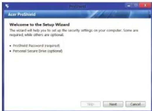 Acer ProShield Welcome to the Setup Wizard The wizard will help you to set up the security settings on your computer. Some are required, while others are optional. • ProShield Password (required) • Personal Secure Drive (optional) Skip Next Cancel