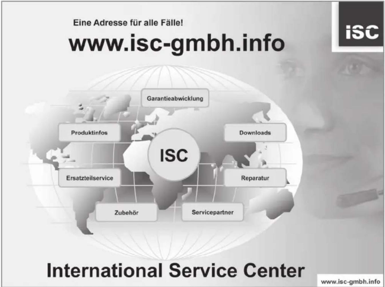 Eine Adresse für alle Fälle! www.isc-gmbh.info Garantieabwicklung Produktinfos Downloads ISC Ersatzteilservice Reparatur Zubehör Servicepartner International Service Center www.isc-gmbh.info