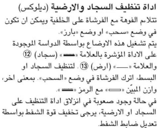 اداة تنظيف السجاد والارضية (ديلوكس) تتلام الفوهة مع الفرشاة على الخلفيةWMIKNان تكون في وضع «السحب» أو وضع «بارز». يتم تشغيل هذه الاضع بواسطة Degrees الموجودة ⑫ على الاداة المؤشرة بالعلامة «السجب» (سجاد) والعلامة «——» (ارض) ⑬. لتنظيف السجاد أو البسط، ا retirement الفرشاة في وضع «السجب». بمعنى اخر، وازن المبين «——» مع الرمز «——». في حالة وجود صعوبة في انزلاق اداة التنظيف على السجاد أو الارضية، يرجى تخفيف قوة الشفط بواسطة tangديل ضابط الشفط.