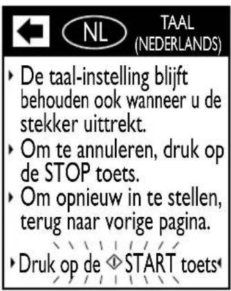 TAAL (NEDERLANDS) ► De taal-instelling blijft behouden ook wanneer u de stekker uittrekt. ► Om te annuleren, druk op de STOP toets. ► Om opnieuw in te stellen, terug naar vorige pagina. ► Druk op de ◆ START toets