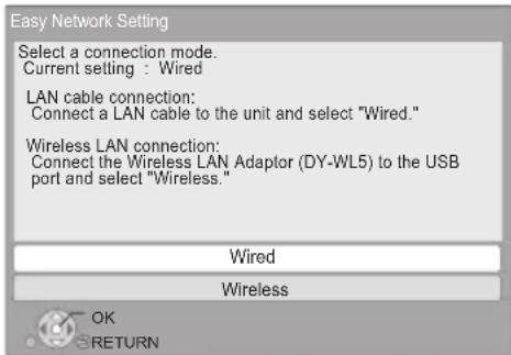 Easy Network Setting Select a connection mode. Current setting : Wired LAN cable connection: Connect a LAN cable to the unit and select "Wired." Wireless LAN connection: Connect the Wireless LAN Adaptor (DY-WL5) to the USB port and select "Wireless." Wired Wireless OK RETURN