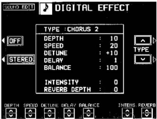 SOUND EDIT DIGITAL EFFECT TYPE :CHORUS 2 DEPTH : 10 SPEED : 20 DETUNE : +10 DELAY : 1 BALANCE : 100 INTENSITY : 0 REVERB DEPTH : 0 OFF STEREO TYPE DEPTH SPEED DETUNE DELAY BALANCE INTENS REVEPB