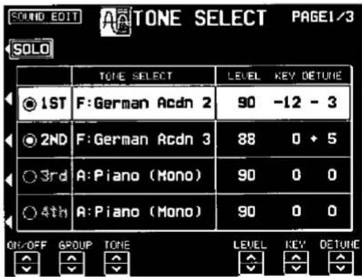 SOUND EDIT A: TONE SELECT PAGE1/3 SOLO TONE SELECT LEVEL KEY DETUNE ● 1ST F: German Acdn 2 90 -12 - 3 ● 2ND F: German Acdn 3 88 0 + 5 ○ 3rd A: Piano (Mono) 90 0 0 ○ 4th A: Piano (Mono) 90 0 0 ON/OFF GROUP TONE LEVEL KEY DETUNE