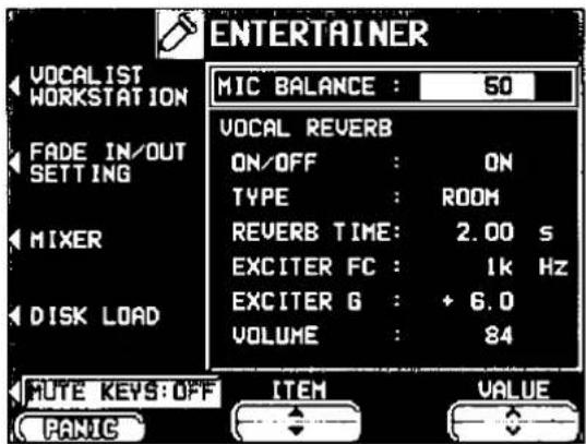 ENTERTAINER VOCALIST WORKSTATION FADE IN/OUT SETTING MIXER DISK LOAD MIC BALANCE : 50 VOCAL REVERB ON/OFF : ON TYPE : ROOM REVERB TIME: 2.00 s EXCITER FC : 1K Hz EXCITER G : + 6.0 VOLUME : 84 MUTE KEYS:OFF ITEM VALUE PANIC