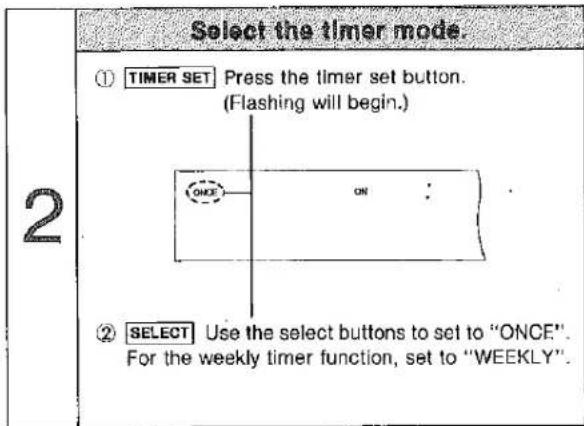 Select the timer mode. ① TIMER SET Press the timer set button. (Flashing will begin.) ONCE ② SELECT Use the select buttons to set to "ONCF". For the weekly timer function, set to "WEEKLY".