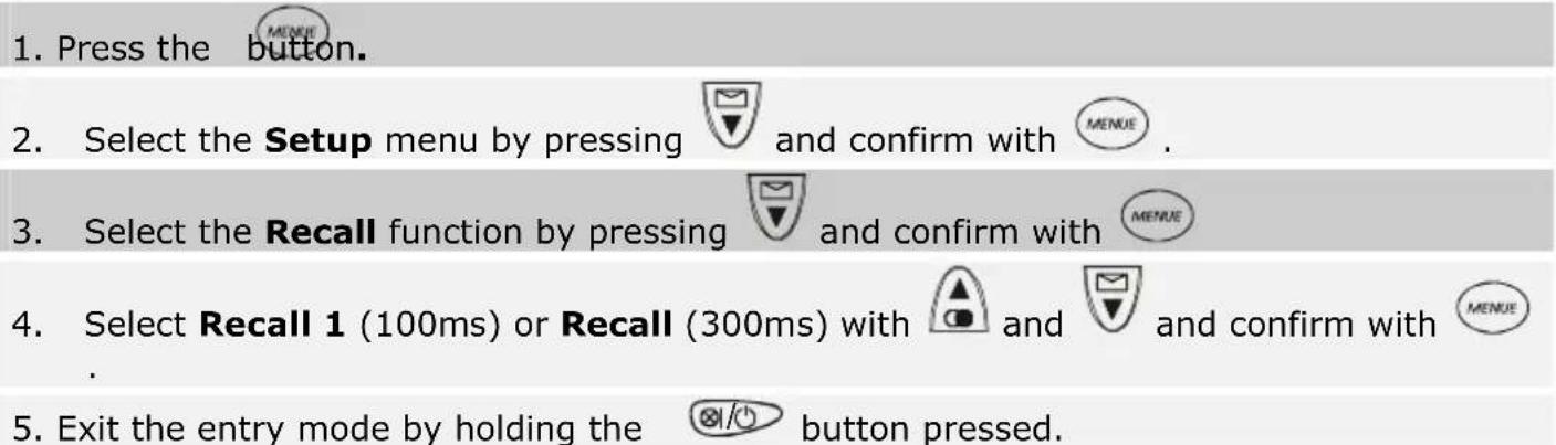 1. Press the button. 2. Select the Setup menu by pressing and confirm with . 3. Select the Recall function by pressing and confirm with 4. Select Recall 1 (100ms) or Recall (300ms) with and and confirm with . 5. Exit the entry mode by holding the button pressed.