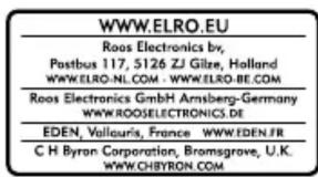 WWW.ELRO.EU Roos Electronics by, Postbus 117, 5126 ZJ Gilze, Holland WWW.ELRO-NL.COM - WWW.ELRO-BE.COM Roos Electronics GmbH Armsberg-Germany WWW.ROOSELECTRONICS.DE EDEN, Vallouris, France WWW.EDEN.FR C H Byron Corporation, Bromsgrove, U.K. WWW.CHBYRON.COM