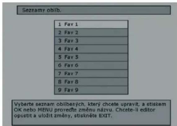 Seznamy oblib. 1 Fav 1 2 Fav 2 3 Fav 3 4 Fav 4 5 Fav 5 6 Fav 6 7 Fav 7 8 Fav 8 9 Fav 9 Vyberte seznam oblibených, který chcete upravit, a stiskem OK nebo MENU provedte změnu názvu. Chcete-li editor opustit a uložit změny, stiskněte EXIT.