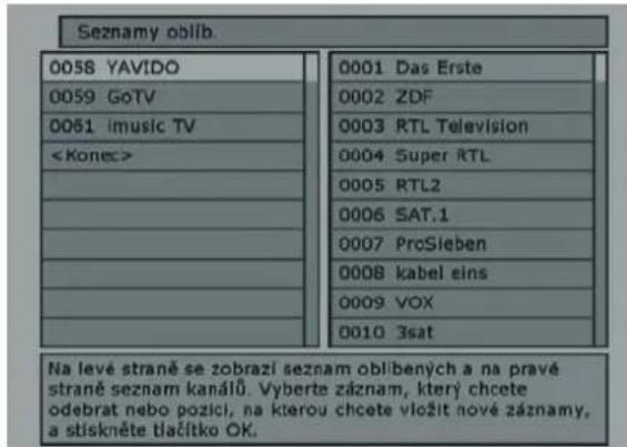 Seznamy oblib. 0058 YAVIDO 0059 GoTV 0061 imusic TV 0001 Das Erste 0002 ZDF 0003 RTL Television 0004 Super RTL 0005 RTL2 0006 SAT.1 0007 ProSieben 0008 kabel eins 0009 VOX 0010 3sat Na levé straně se zobrazí seznam oblibených a na pravé straně seznam kanálů. Vyberte záznam, který chcete odebrat nebo pozici, na kterou chcete vložit nové záznamy, a stískněte tlačítko OK.