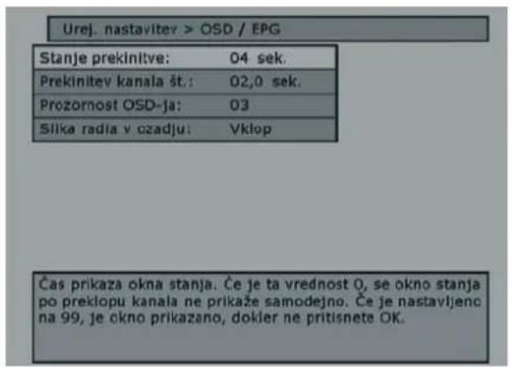 Urej. nastavljev > OSD / EPG Stanje preklinitve: 04 sek. Preklinitev kanala št.: 02,0 sek. Prozornost OSD-ja: 03 Slika radia v ozadju: Vklop Čas prikaza okna stanja. Če je ta vrednost 0, se okno stanja po preklopu kanala ne prikaže samodejno. Če je nastavljenc na 99, je okno prikazano, dokier ne pritisnete OK.