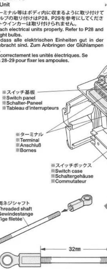 Unit -ミナル等はボディ内に収まるように取り付けて レプの取り付けはP28、P29を参考にしてくださ- ウインカーは取り付けられません。 ach electrical units properly. Refer to P28 and ght bulbs. dass alle elektrischen Einheiten gut in der bracht sind. Zum Anbringen der Glühlampen correctement les unités électriques. Se 28-29 pour fixer les ampoules. ※スイッチ基板 ※Switch panel ※Schalter-Paneel ※Tableau d'interrupteurs ※ターミナル ※Terminal ※Anschluß ※Bornes ※スイッチボックス ※Switch case ※Schaltergehäuse ※Commutateur ※ネジシャフト threaded shaft sewindestange tige filetée 32mm