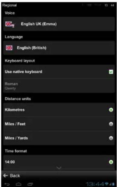 Regional Voice English UK (Emma) Language English (British) Keyboard layout Use native keyboard Roman Qwesty Distance units Kilometres Miles / Feet Miles / Yards Time format 14:00 Back