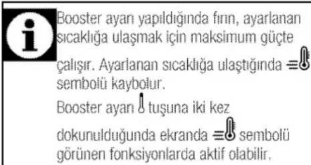 Booster ayan yapıldığında fırın, ayarlanan sıcaklığa ulaşmak için maksimum güçte çalışır. Ayarlanan sıcaklığa ulaştığında ≡ sembolü kaybolur. Booster ayan ! tuşuna iki kez dokunulduğunda ekranda ≡ sembolü görünen fonksiyonlarda aktif olabilir.