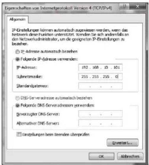 Eigenschaften von Internetprotokoll Version 4 (TCP/IPv4) Allgemein IP-Einstellungen können automatisch zugewiesen werden, wenn das Netzwerk diese Funktion unterstützt. Wenden Sie sich andererfalls an den Netzwerkadministrator, um die geeigneten IP-Einstellungen zu beziehen. IP-Adresse automatisch beziehen Folgende IP-adresse verwenden: IP-Adresse: 192 . 168 . 10 . 101 Subnetmaske: 255 . 255 . 255 . 0 Standardgateway: . DNS-Serveradresse automatisch beziehen Folgende DNS-Serveradressen verwenden: Bevorzugter DNS-Server: . Alternative DNS-Server: . Einstellungen beim Beenden überprüfen Enweiter... OK Abbrechen