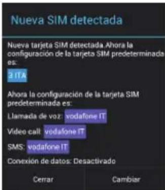Nueva SIM detectada Nueva tarjeta SIM detectada Ahora la configuración de la tarjeta SIM predeterminada es: 2 ITA Ahora la configuración de la tarjeta SIM predeterminada es: Llamada de voz: vodafone IT Video call: vodafone IT SMS: vodafone IT Convexión de datos: Desactivado Cerrar Cambiar