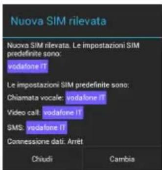Nuova SIM rilevata Nuova SIM rilevata. Le impostazioni SIM predefinite sono: vodafone IT Le impostazioni SIM predefinite sono: Chiamata vocale: vodafone IT Video call: vodafone IT SMS: vodafone IT Connessione dati: Arrêt Chiudi Cambia