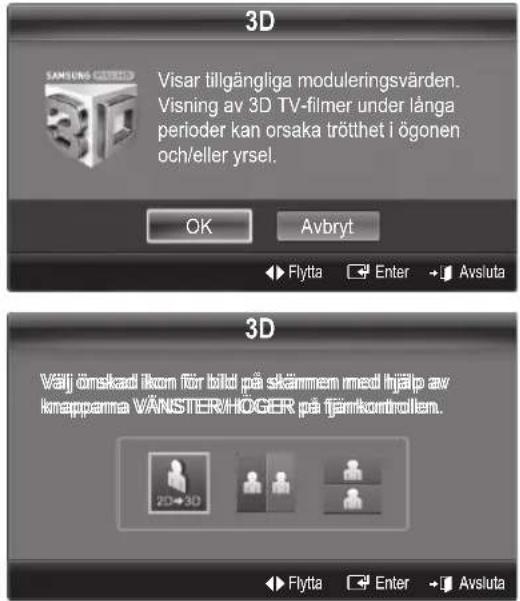 3D Visar tillgängliga moduleringsvärden. Visning av 3D TV-filmer under långa perioder kan orsaka trötthet i ögonen och/eller yrsel. OK Avbryt Flytta Enter Avsluta 3D Välj önskad ikon för bild på skärmen med hjälp av knapparna VÄNSTER/HÖGER på fjärrkontrollen. 2D→3D Flytta Enter Avsluta