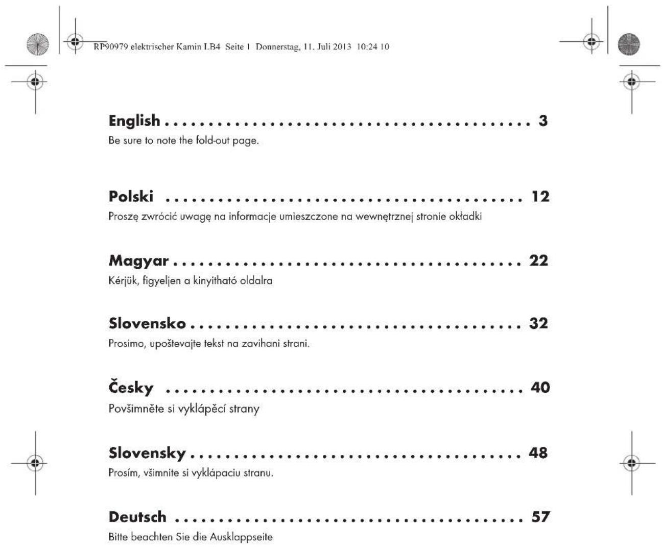 RP90979 elektrischer Kamin LB4 Seite 1 Donnerstag, 11. Juli 2013 10:24 10 English .... 3 Be sure to note the fold-out page. Polski .... 12 Proszę zwrócić uwagę na informacje umieszczone na wewnętrznej stronie okładki Magyar .... 22 Kérjük, figyeljen a kinyitható oldalra Slovensko .... 32 Proximo, upoštevajte tekst na zavihani strani. Česky .... 40 Povšimněte si vyklápěcí strany Slovensky .... 48 Prosim, všimnite si vyklápaciu stranu. Deutsch .... 57 Bitte beachten Sie die Ausklappseite