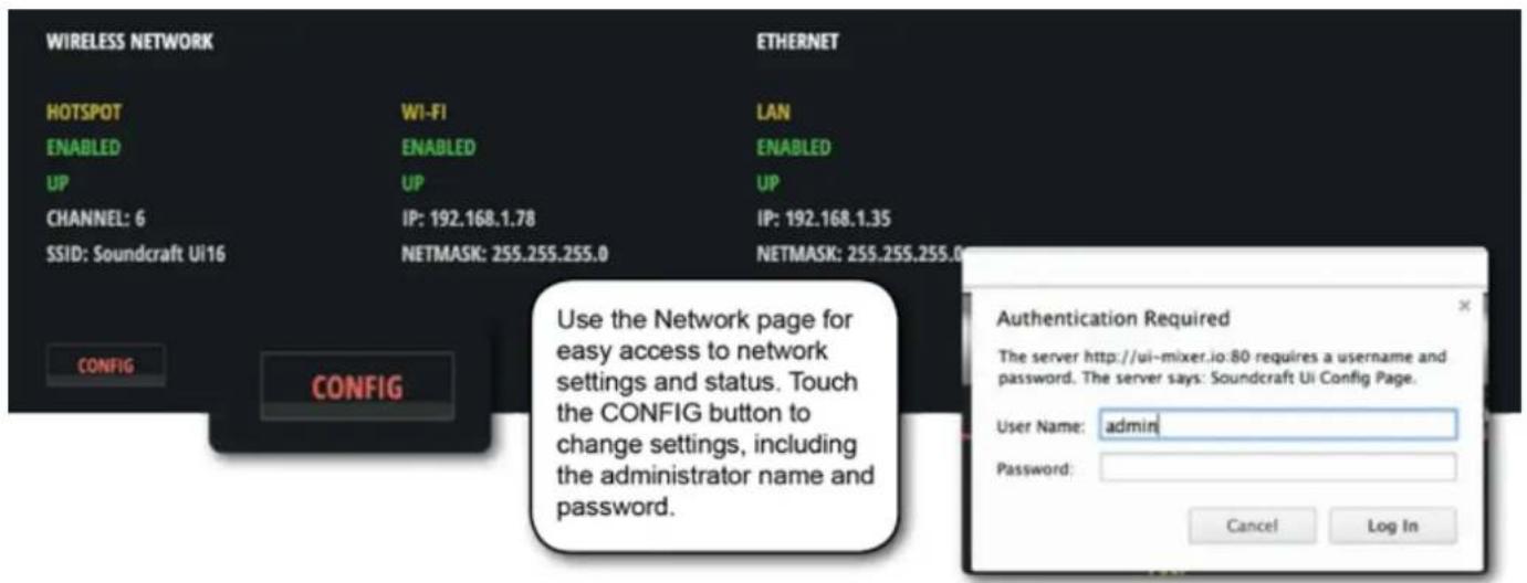 WIRELESS NETWORK HOTSPOT ENABLED UP CHANNEL: 6 SSID: Soundcraft Ui16 CONFIG WI-FI ENABLED UP IP: 192.168.1.78 NETMASK: 255.255.255.0 ETHERNET LAN ENABLED UP IP: 192.168.1.35 NETMASK: 255.255.255.0 CONFIG Use the Network page for easy access to network settings and status. Touch the CONFIG button to change settings, including the administrator name and password. Authentication Required The server http://ui-mixer.io:80 requires a username and password. The server says: Soundcraft Ui Config Page. User Name: admin Password: Cancel Log In