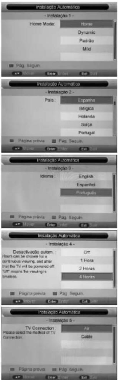 Instalação Automática - Instalação 1 - Home Mode: Home Dynamic Padrão Mild Pág. Seguin Instalação Automática - Instalação 2 - País: Espanha Bélgica Holanda Sulça Portugal Página prévia Pág. Seguin Enter Enter Eat Set Instalação Automática - Instalação 3 - Idioma: English Espanhol Português Página prévia Pág. Seguin Enter Enter Eat Set Instalação Automática - Instalação 4 - Desactivação autom : Off Hours can be chosen for a continuous viewing, and after that the TV will be powered off. 'off' means the viewing is smallest. 4 Horas Página prévia Pág. Seguin Enter Enter Eat Set Instalação Automática - Instalação 5 - TV Connection : Air Please select the method of TV Connection : Cable Página prévia Pág. Seguin