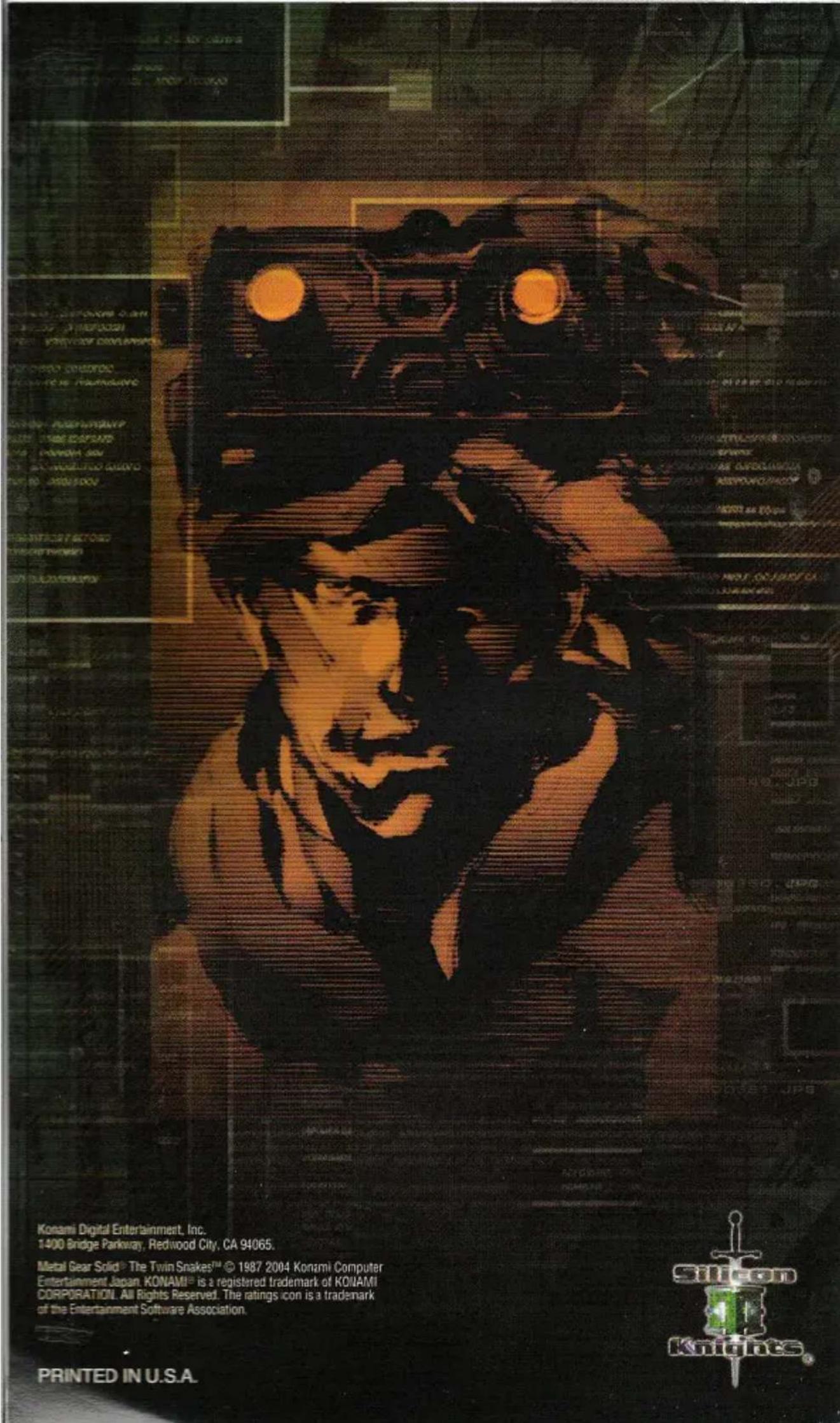 Konami Digital Entertainment, Inc. 1400 Bridge Parkway, Redwood City, CA 94065. Metal Gear Solid® The Twin Snakes™ © 1987 2004 Konami Computer Entertainment Japan. KONAMI® is a registered trademark of KONAMI CORPORATION. All Rights Reserved. The ratings icon is a trademark of the Entertainment Software Association. PRINTED IN U.S.A.