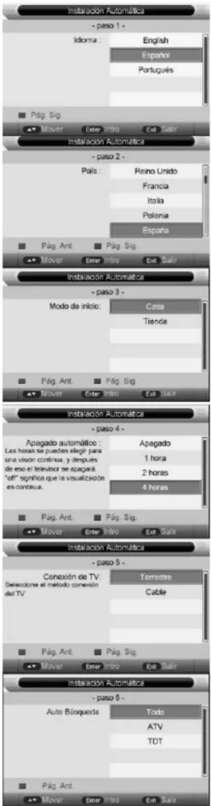 Instalación Automática - paso 1 - Idioma : English Español Português Pág. Sig. Mover Enter Intro Ext Salir Instalación Automática - paso 2 - País : Reino Unido Francia Italia Polonia España Pág. Ant. Pág. Sig. Mover Enter Intro Ext Salir Instalación Automática - paso 3 - Modo de inicio: Casa Tienda Pág. Ant. Pág. Sig. Mover Enter Intro Ext Salir Instalación Automática - paso 4 - Apagado automático : Apagado Las horas se pueden elegir para una vision continua, y después de eso el televisor se apagara. "off" significa que la visualización es continua. 4 horas Pág. Ant. Pág. Sig. Mover Enter Intro Ext Salir Instalación Automática - paso 5 - Conexión de TV: Terrestre Seleccione el método conexión del TV Cable Pág. Ant. Pág. Sig. Mover Enter Intro Ext Salir Instalación Automática - paso 6 - Auto Búsqueda Todo ATV TDT Pág. Ant. Mover Enter Intro Ext Salir