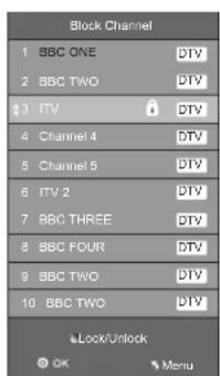 Block Channel 1 BBC ONE DTV 2 BBC TWO DTV 3 ITV DTV 4 Channel 4 DTV 5 Channel 5 DTV 6 ITV 2 DTV 7 BBC THREE DTV 8 BBC FOUR DTV 9 BBC TWO DTV 10 BBC TWO DTV Look/Unlock OK Menu