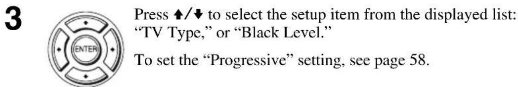 Press UP/DOWN to select the setup item from the displayed list: "TV Type," or "Black Level." To set the "Progressive" setting, see page 58.