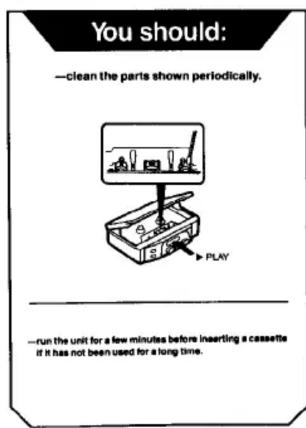 You should: —clean the parts shown periodically. PLAY —run the unit for a few minutes before inserting a cassette if it has not been used for a long time.