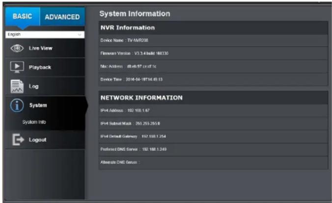 BASIC ADVANCED System Information NVR Information Device Name: TV NVR208 Firmware Version: V3.3.4 build 16035 Mac Address: i@e5.57.cns/ft 1c Device Time: 2016-04-18T14.45.13 NETWORK INFORMATION IPv4 Address: 192.108.1.67 IPv4 Subtotal Mask: 265.255.255.8 IPv4 Default Category: 192.168.1.254 Position…