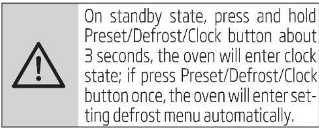 On standby state, press and hold Preset/Defrost/Clock button about 3 seconds, the oven will enter clock state; if press Preset/Defrost/Clock button once, the oven will enter setting defrost menu automatically.