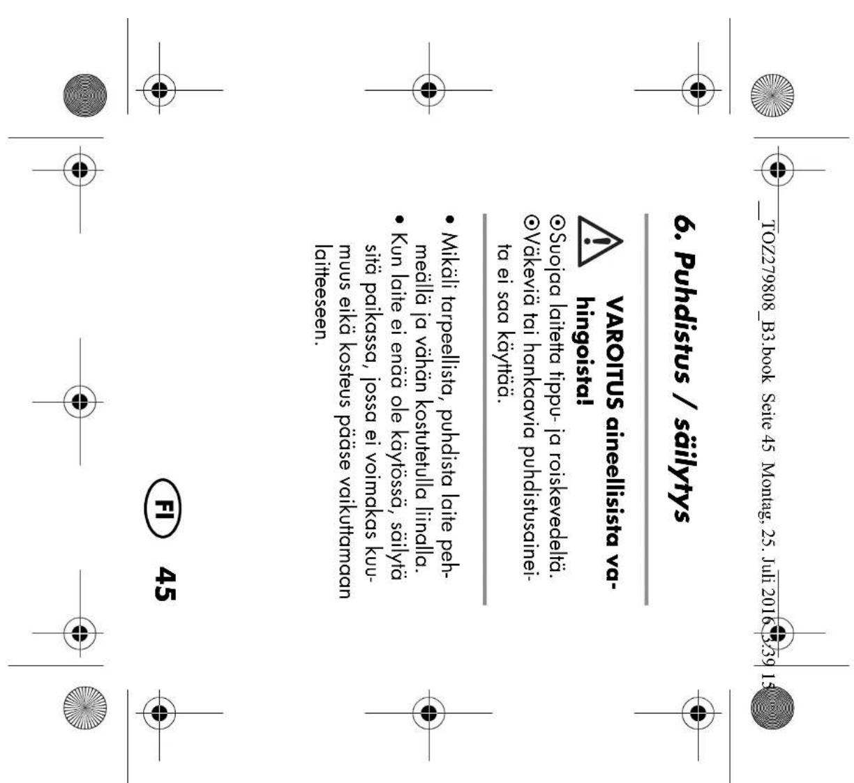TOZ279808_B3.book Seite 45 Montag, 25. Juli 2016 3:39 15 6. Puhdistus / säilytys VAROITUS aineellisista va- hingoista! Suojaa laitetta tippu- ja roiskevedeltä. Väkeviä tai hankaavia puhdistusainei- ta ei saa käyttää. Mikäli tarpeellista, puhdista laite peh- meällä ja vähän kostutetulla liinalla. Kun…