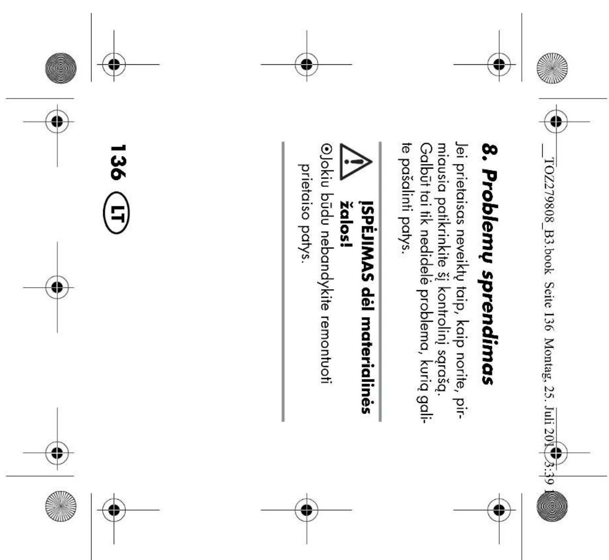 _TOZ279808_B3.book Seite 136 Montag, 25. Juli 2017 3:39 8. Problemų sprendimas Jei prietaisas neveiktų taip, kaip norite, pir- miausia patikrinkite šį kontrolinį sąrašą. Galbūt tai tik nedidelė problema, kurią gali- te pašalinti patys. !SPĖJIMAS dėl materialinės žalos! ©Jokiu būdu nebandykite remont…