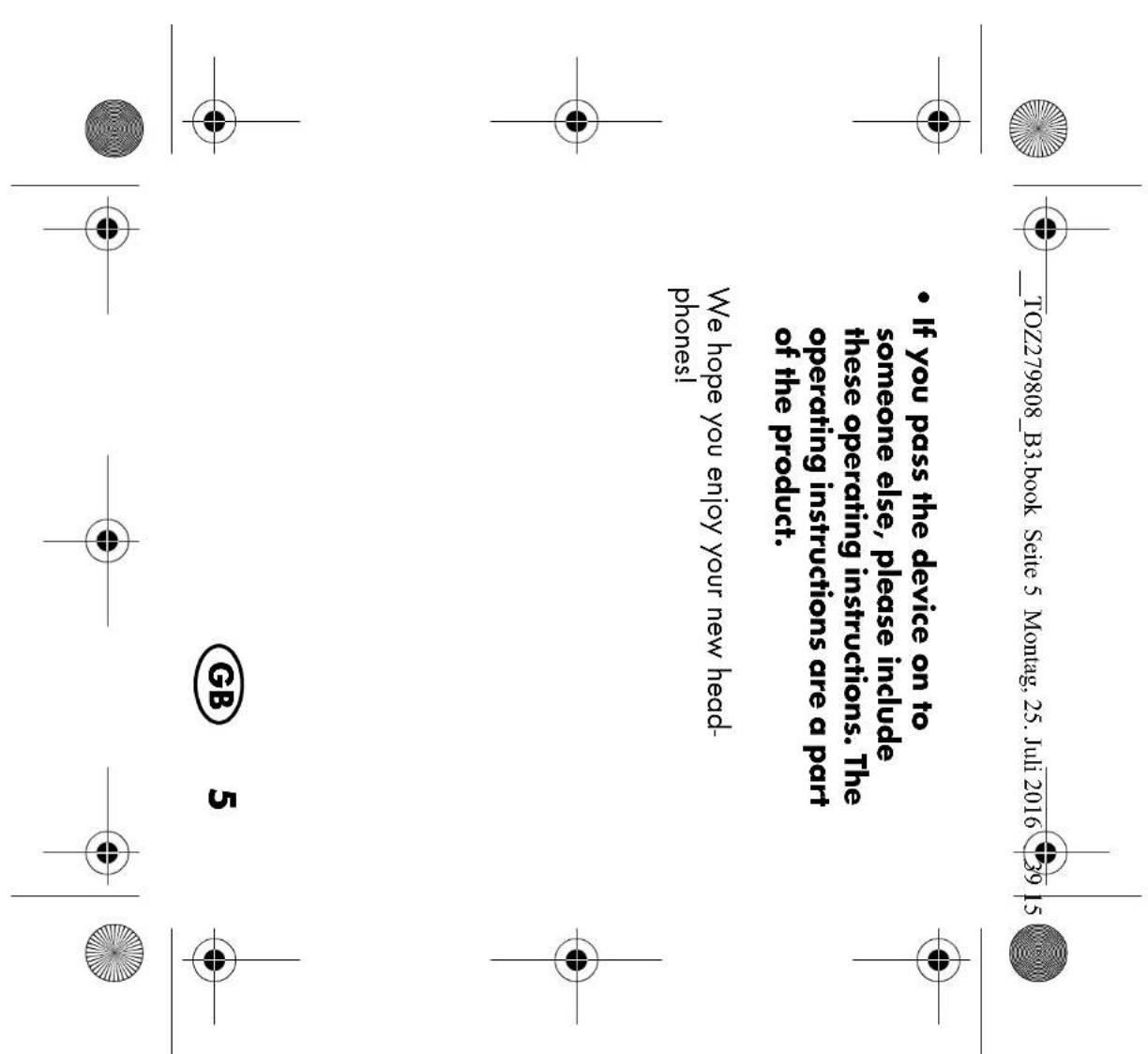 TOZ279808_B3.book Seite 5 Montag, 25. Juli 2016 39 15 • If you pass the device on to someone else, please include these operating instructions. The operating instructions are a part of the product. We hope you enjoy your new headphones! GB 5