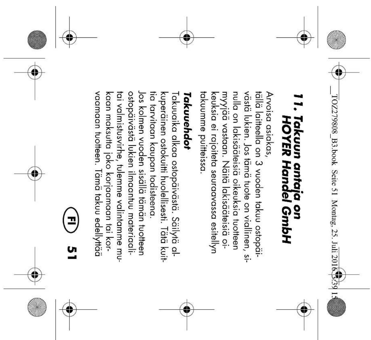 TOZ279808_B3.book Seite 51 Montag, 25. Juli 2016 3:39 15 11. Takuun antaja on HOYER Handel GmbH Arvoisa asiakas, tällä laitteella on 3 vuoden takuu ostopäi- västä lukien. Jos tämä tuote on viallinen, si- nulla on lakisääteisiä oikeuksia tuotteen myyjää vastaan. Näitä lakisääteisiä o- keuksia ei rajo…