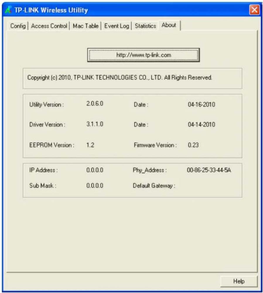 TP-LINK Wireless Utility Config | Access Control | Mac Table | Event Log | Statistics | About | http://www.tp-link.com Copyright (c) 2010, TP-LINK TECHNOLOGIES CO., LTD. All Rights Reserved. Utility Version : 2.0.6.0 Date : 04-16-2010 Driver Version : 3.1.1.0 Date : 04-14-2010 EEPROM Version : 1.2 F…
