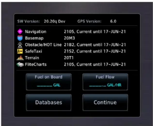 SW Version: 20.20q Dev GPS Version: 6.0 Navigation 2105, Current until 17-JUN-21 Basemap 20M3 Obstacle/HOT Line 21B2, Current until 17-JUN-21 SafeTaxi 21S2, Current until 17-JUN-21 Terrain 20T1 FliteCharts 2105, Current until 17-JUN-21 Fuel on Board ---------------- GAL Fuel Flow ---------------- GAL/HR Databases Continue