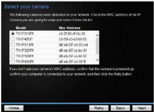 Select your camera The following cameras were detected on your network. Check the MAC address of the IP Camera you are going to setup and select if from the list. Model Mac Address ● TV-IP314PI c4-2f-90-df-0c-25 ○ TV-IP420P c0-56-c3-e5-bf-d3 ○ TV-IP311PI d8-eb-97-cd-23-ed ○ TV-IP325PI d8-eb-97-ce-bc…
