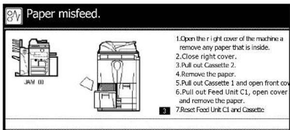 Paper misfeed. JAM 01 1.Open the right cover of the machine a remove any paper that is inside. 2.Close right cover. 3.Pull out Cassette 2. 4.Remove the paper. 5.Pull out Cassette 1 and open front cover. 6.Pull out Feed Unit C1, open cover and remove the paper. 7.Reset Feed Unit C1 and Cassette