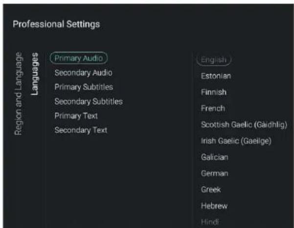 Professional Settings Region and Language Languages Primary Audio Secondary Audio Primary Subtitles Secondary Subtitles Primary Text Secondary Text English Estonian Finnish French Scottish Gaelic (Gaidhlig) Irish Gaelic (Gaeige) Galician German Greek Hebrew Hindi