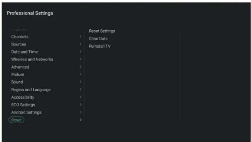 Professional Settings Protocols Channels > Sources > Date and Time > Wireless and Networks > Advanced > Picture > Sound > Region and Language > Accessibility > ECO Settings > Android Settings > Reset Reset Settings Clear Data Reinstall TV Reset