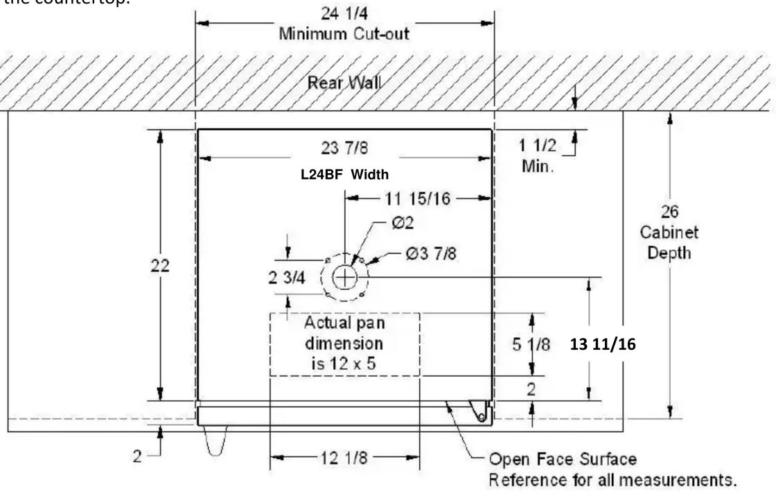 the countertop 24 1/4 Minimum Cut-out Rear Wall 23 7/8 L24BF Width 1 1/2 Min. 11 15/16 Ø2 Ø3 7/8 2 3/4 Actual pan dimension is 12 x 5 2 12 1/8 Open Face Surface Reference for all measurements. 26 Cabinet Depth 22 5 1/8 13 11/16 2