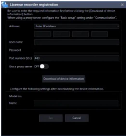 License recorder registration Be sure to enter the required information first before clicking the [Download of device information] button. When using a proxy server, configure the "Basic setup" setting under "Communication". Address Enter IP address User name: Password Port number (SSL) 443 Use a pr…