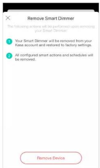 Remove Smart Dimmer The following actions will be performed upon removing your Smart Dimmer: ① Your Smart Dimmer will be removed from your Kasa account and restored to factory settings. ② All configured smart actions and schedules will be removed. Remove Device