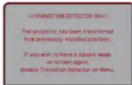 > The projector has been transferred from previously installed position. If you wish to have a square image on screen again, disable Transition Detector on Menu.