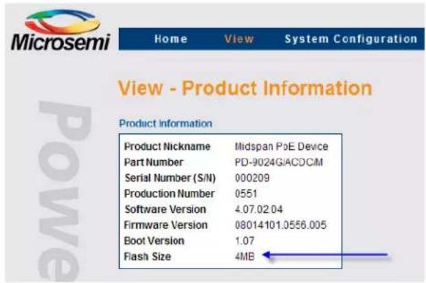 Microsemi Home View System Configuration View - Product Information Product Information Product Nickname Midspan PoE Device Part Number PD-9024G/ACDCM Serial Number (S/N) 000209 Production Number 0551 Software Version 4.07.02.04 Firmware Version 08014101.0556.005 Boot Version 1.07 Flash Size 4MB