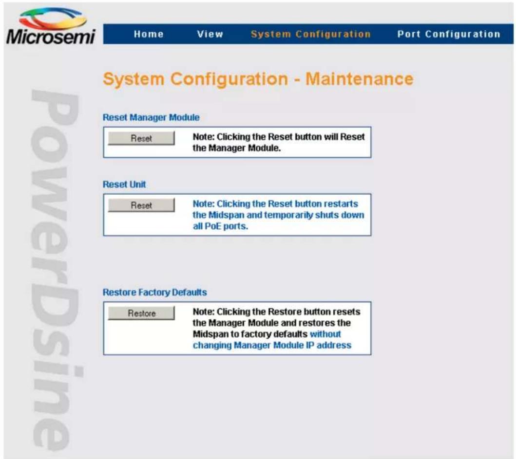 Microsemi Home View System Configuration Port Configuration System Configuration - Maintenance Reset Manager Module Reset Note: Clicking the Reset button will Reset the Manager Module. Reset Unit Reset Note: Clicking the Reset button restarts the Midspan and temporarily shuts down all PoE ports. Res…